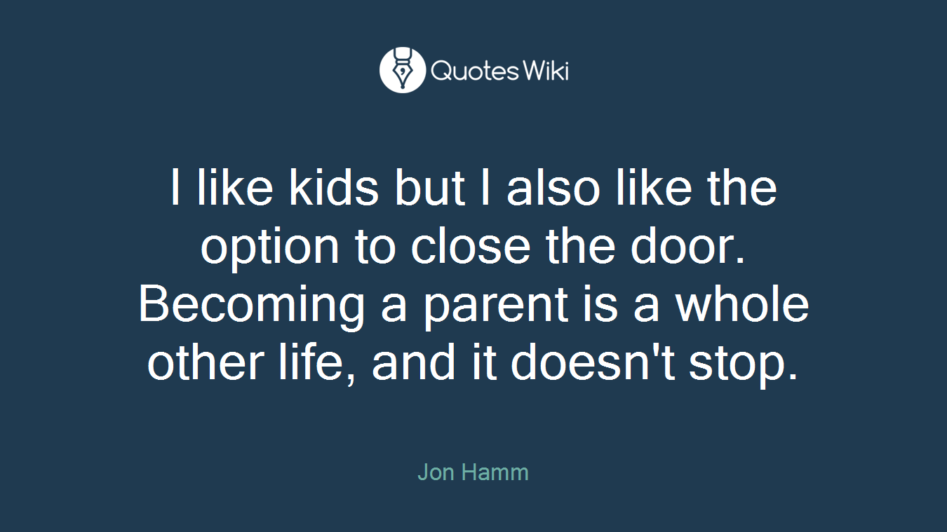 I like kids but I also like the option to close the door. Becoming a parent is a whole other life, and it doesn't stop.