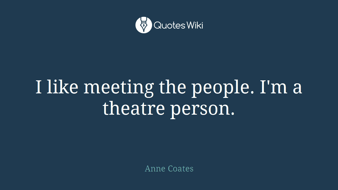 I like meeting the people. I'm a theatre person.