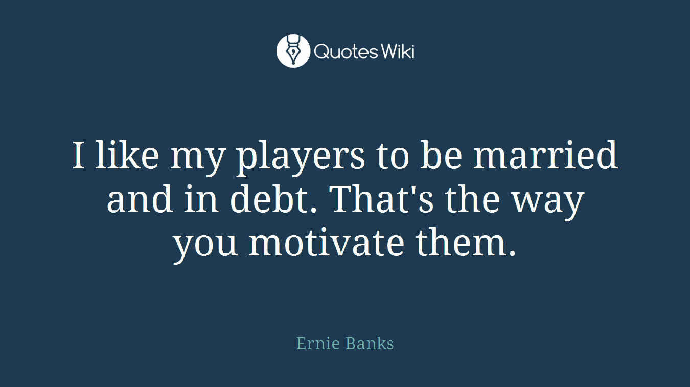 I like my players to be married and in debt. That's the way you motivate them.