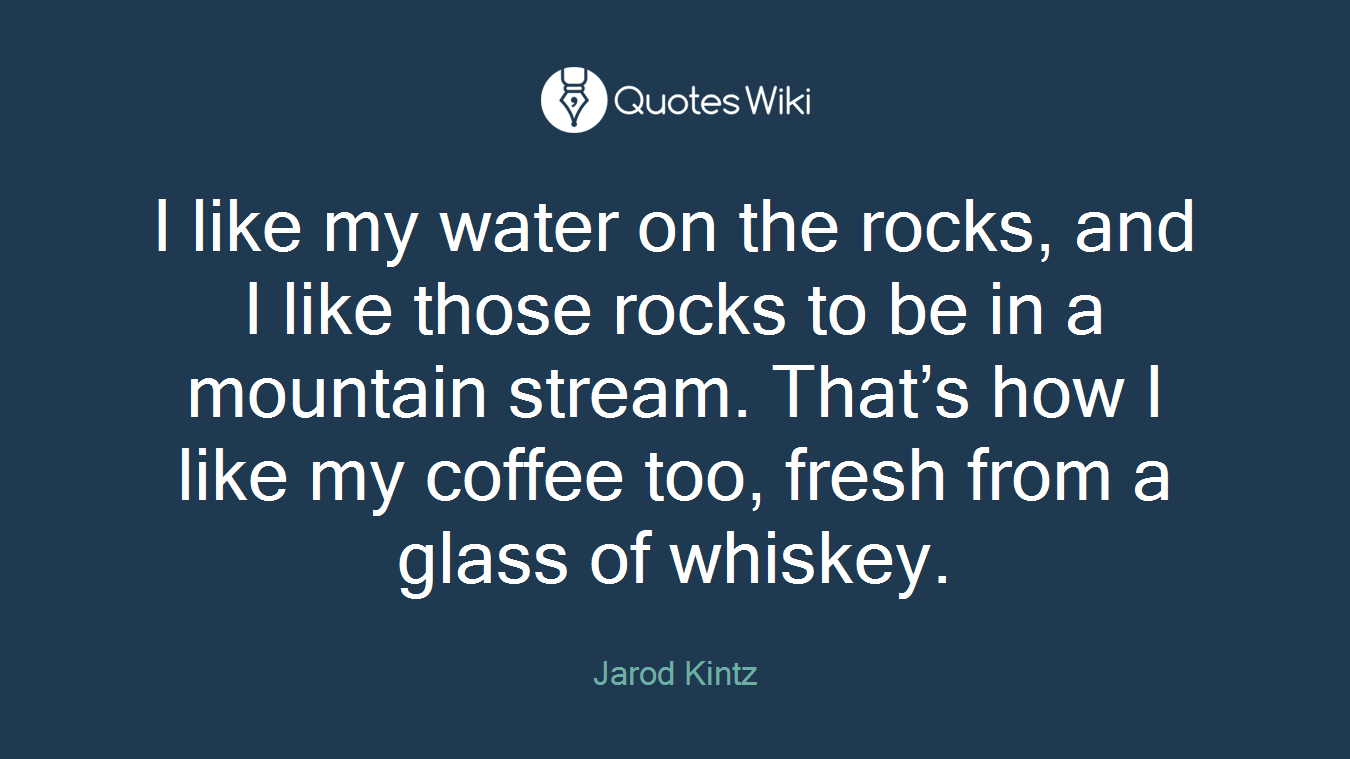 I like my water on the rocks, and I like those rocks to be in a mountain stream. That’s how I like my coffee too, fresh from a glass of whiskey.