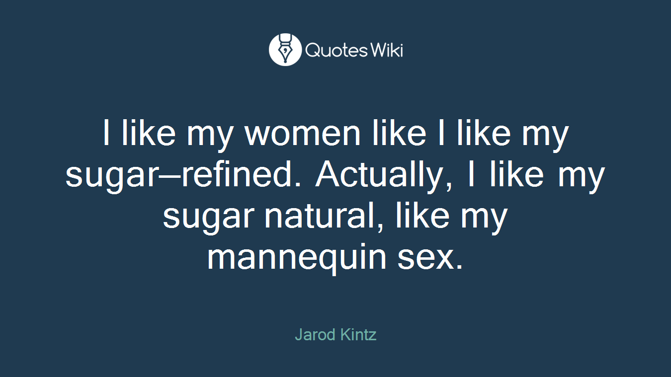 I like my women like I like my sugar—refined. Actually, I like my sugar natural, like my mannequin sex.