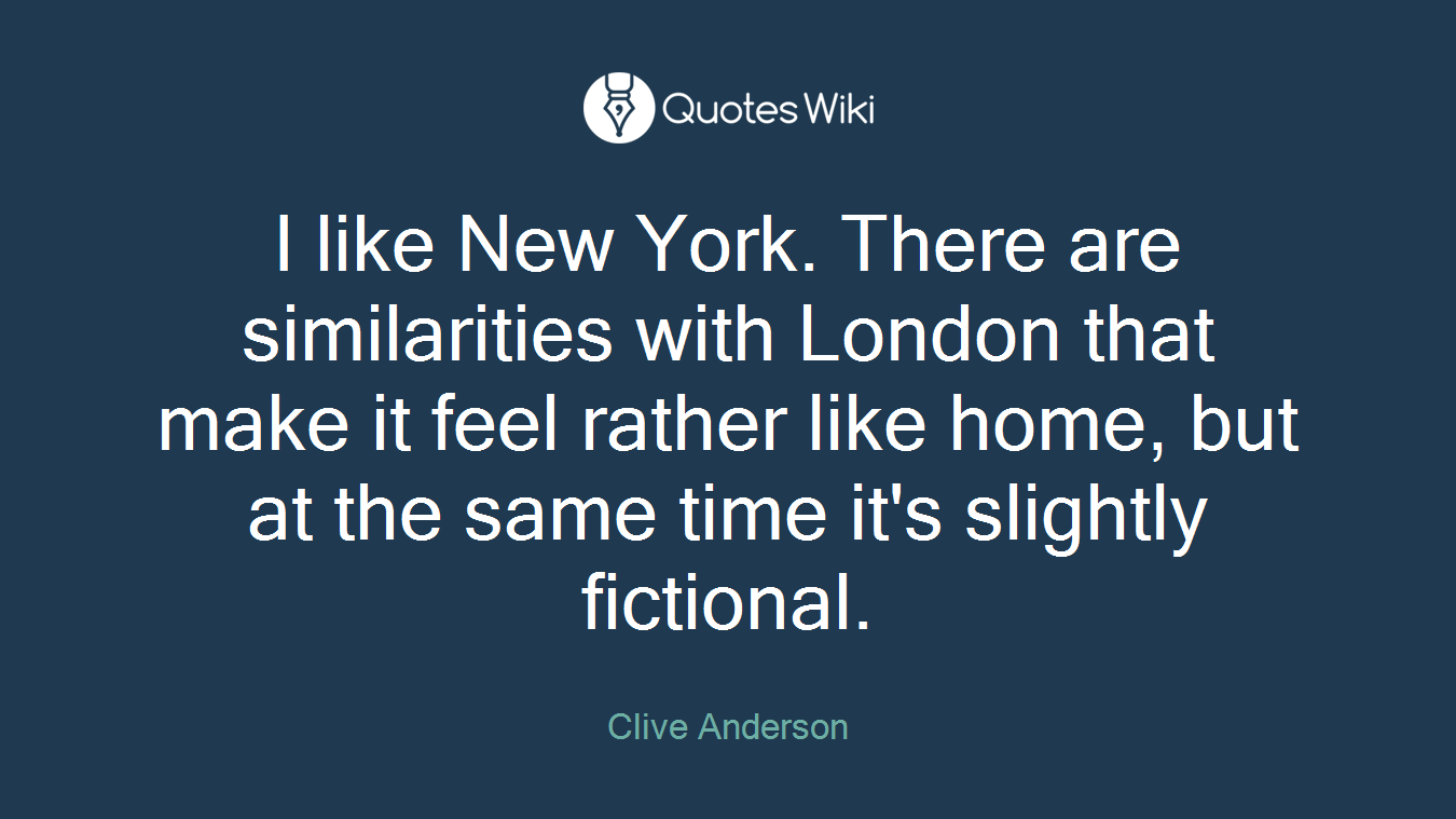 I like New York. There are similarities with London that make it feel rather like home, but at the same time it's slightly fictional.