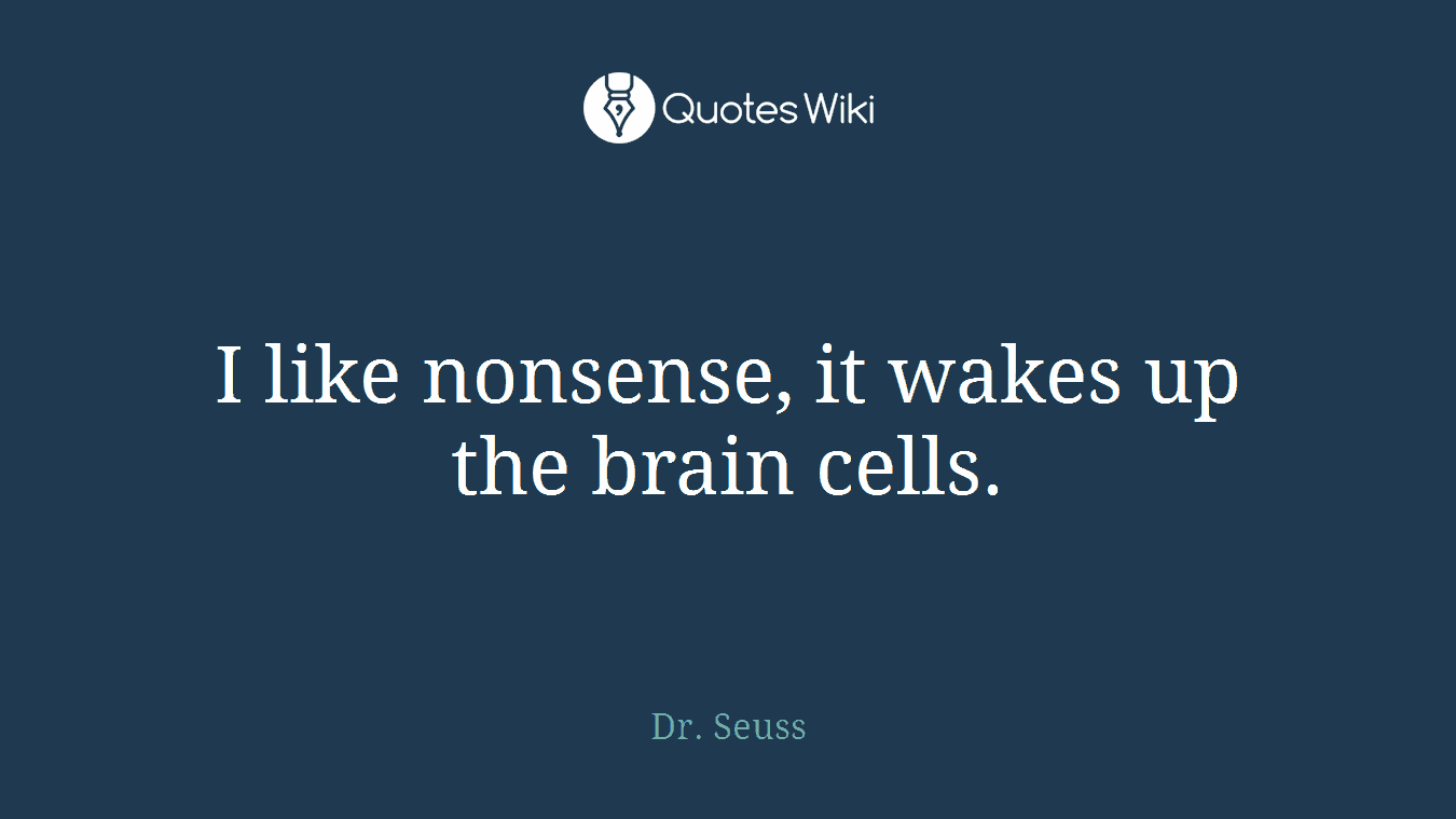 I like nonsense, it wakes up the brain cells.