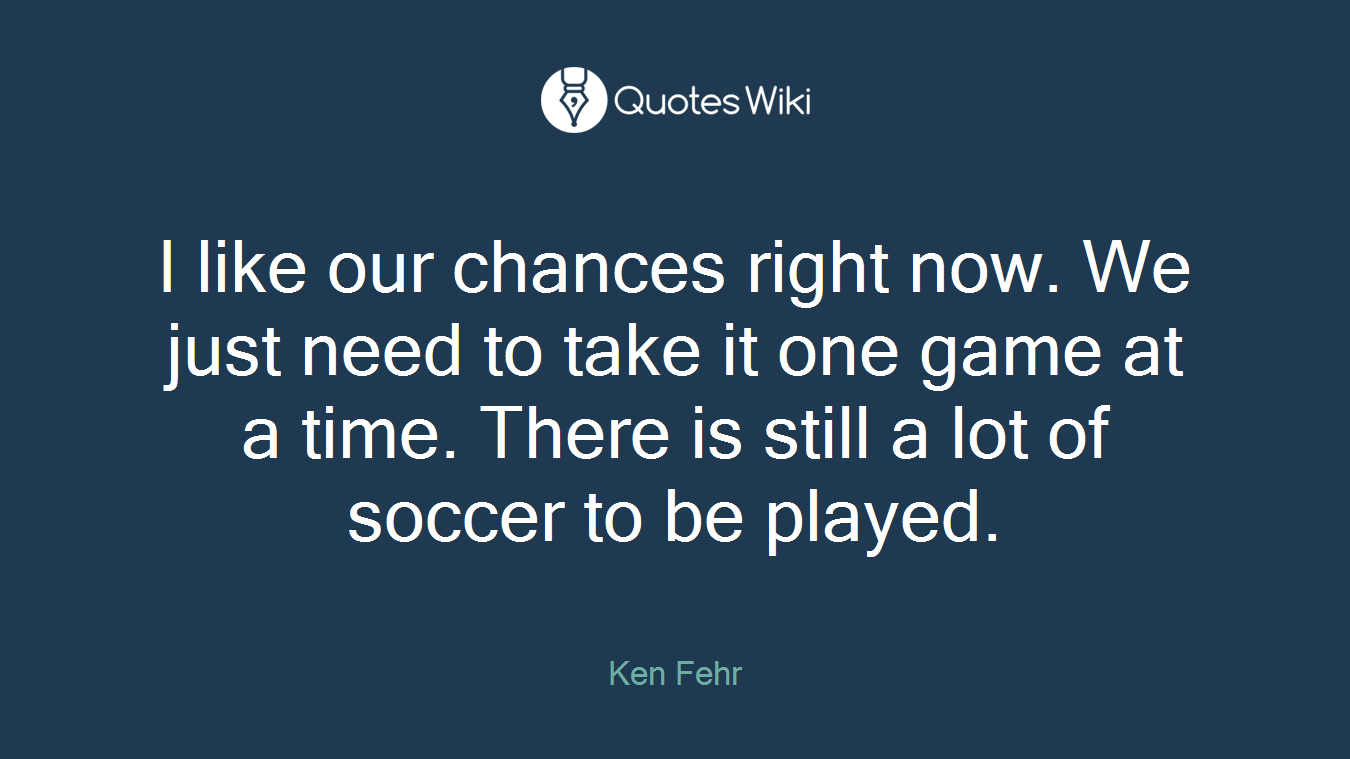 I like our chances right now. We just need to take it one game at a time. There is still a lot of soccer to be played.