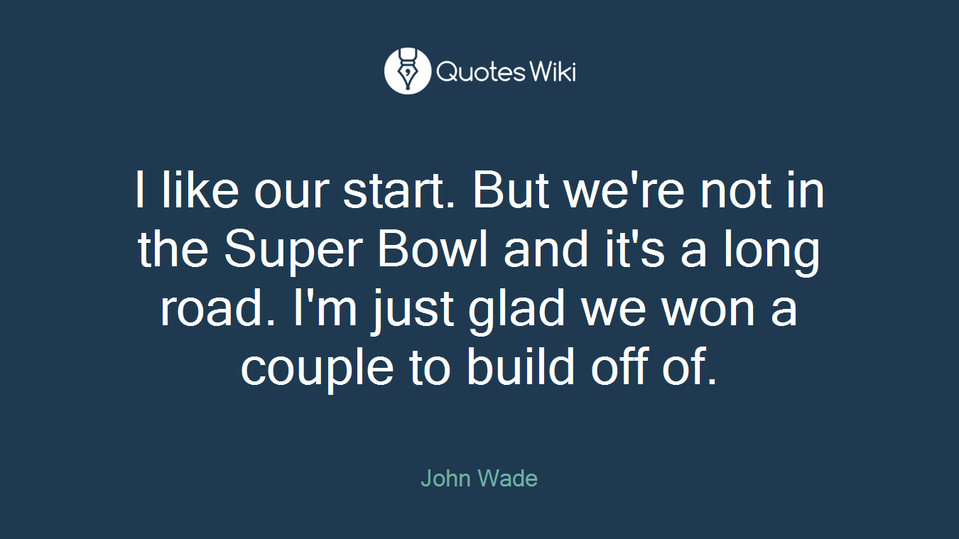 I like our start. But we're not in the Super Bowl and it's a long road. I'm just glad we won a couple to build off of.