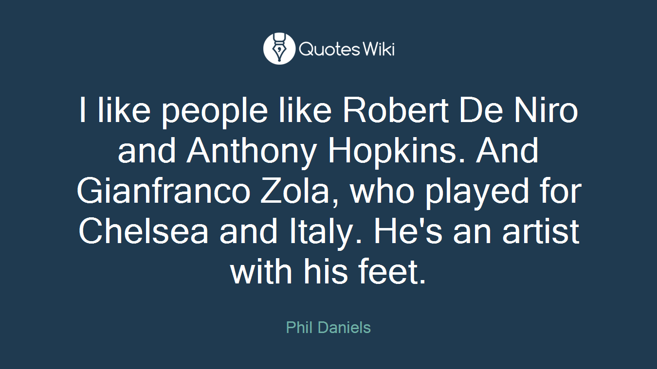 I like people like Robert De Niro and Anthony Hopkins. And Gianfranco Zola, who played for Chelsea and Italy. He's an artist with his feet.
