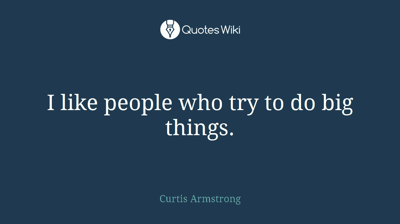 I like people who try to do big things.