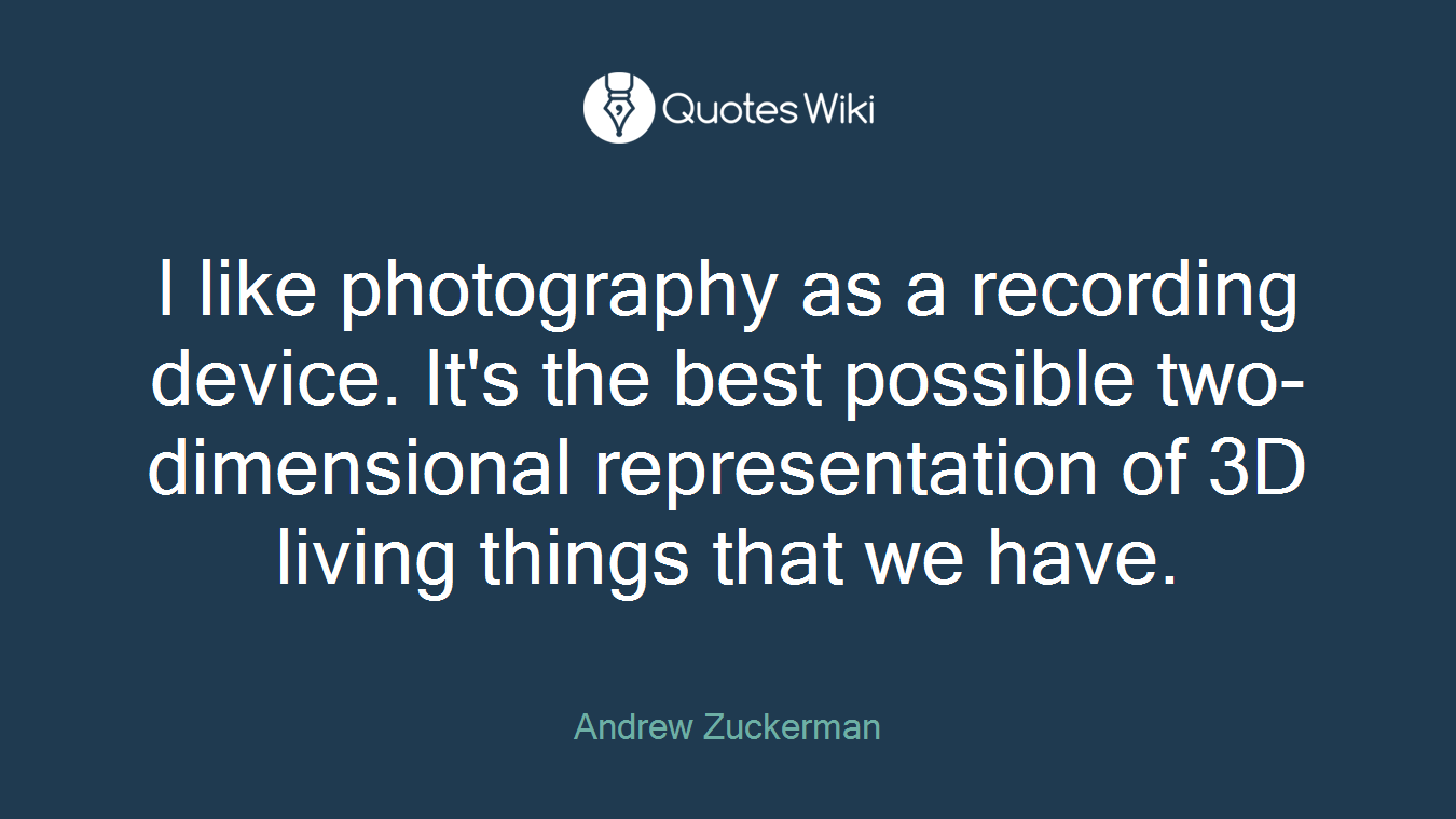 I like photography as a recording device. It's the best possible two-dimensional representation of 3D living things that we have.