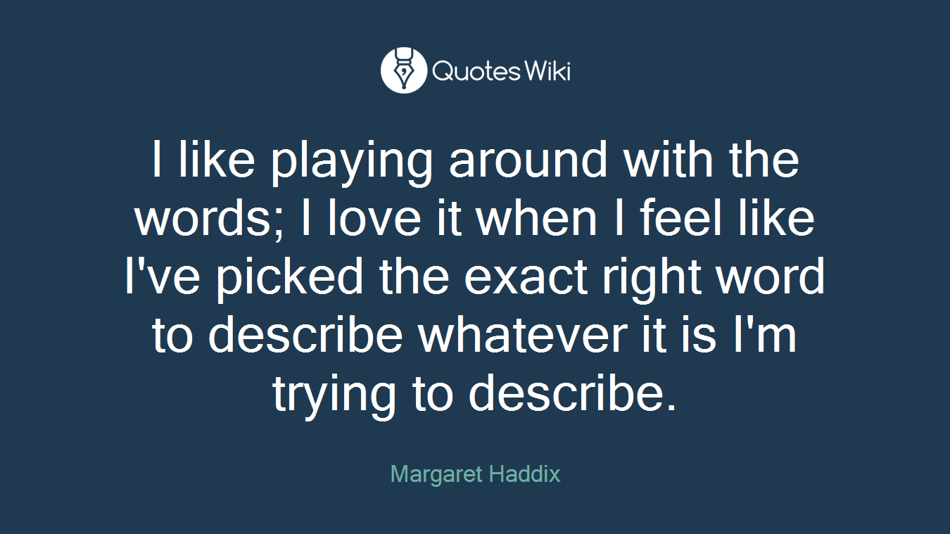I like playing around with the words; I love it when I feel like I've picked the exact right word to describe whatever it is I'm trying to describe.