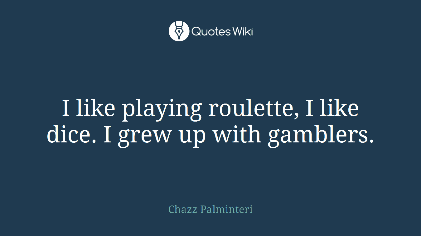 I like playing roulette, I like dice. I grew up with gamblers.