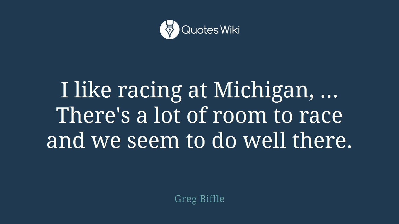 I like racing at Michigan, ... There's a lot of room to race and we seem to do well there.