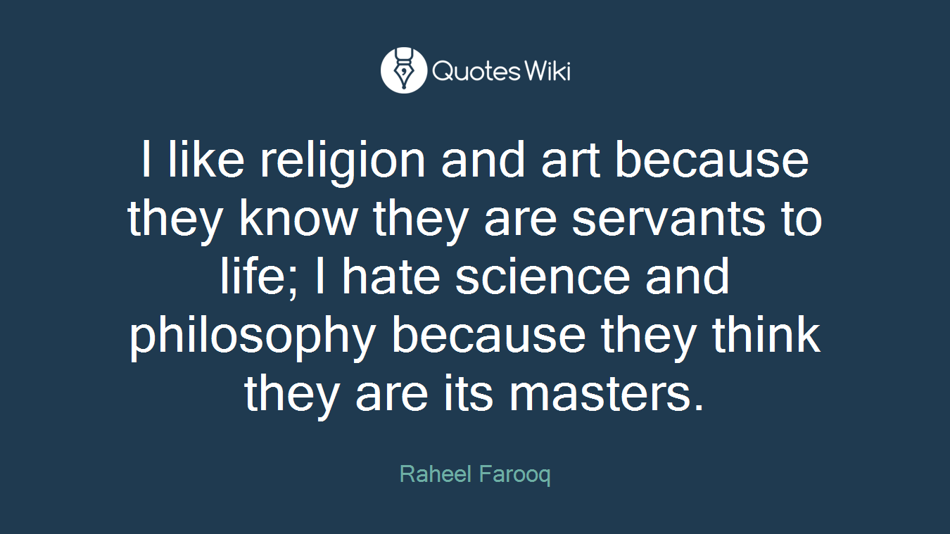 I like religion and art because they know they are servants to life; I hate science and philosophy because they think they are its masters.