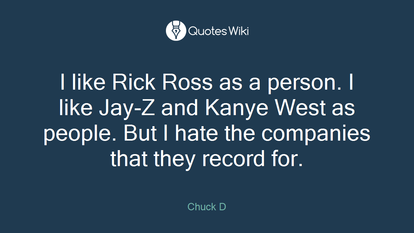 I like Rick Ross as a person. I like Jay-Z and Kanye West as people. But I hate the companies that they record for.