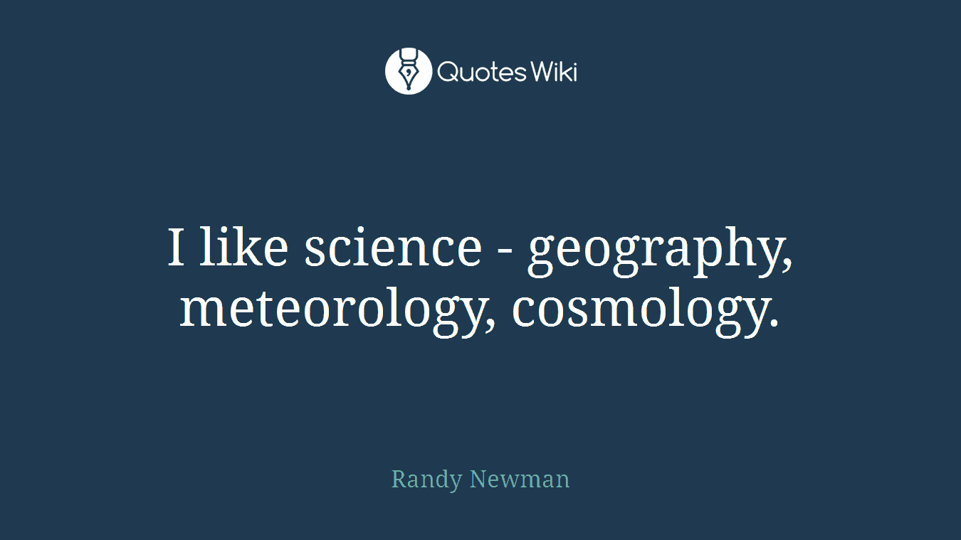I like science - geography, meteorology, cosmology.