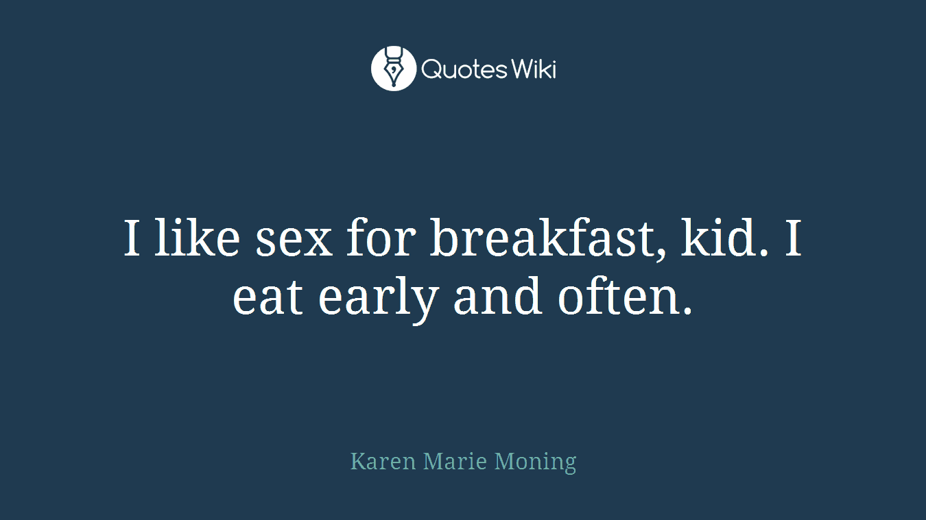 I like sex for breakfast, kid. I eat early and often.