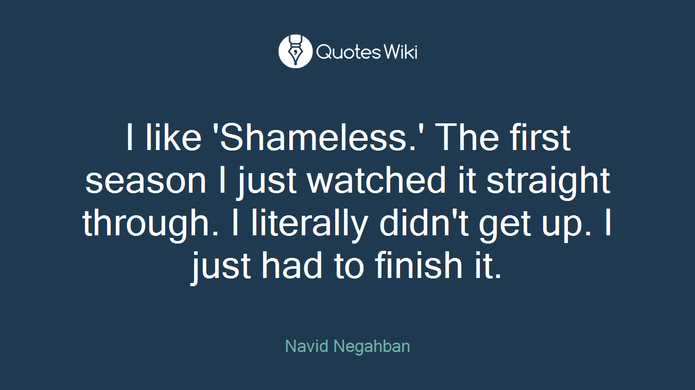 I like 'Shameless.' The first season I just watched it straight through. I literally didn't get up. I just had to finish it.