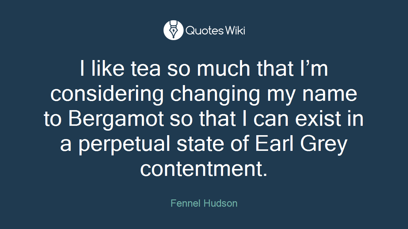 I like tea so much that I’m considering changing my name to Bergamot so that I can exist in a perpetual state of Earl Grey contentment.
