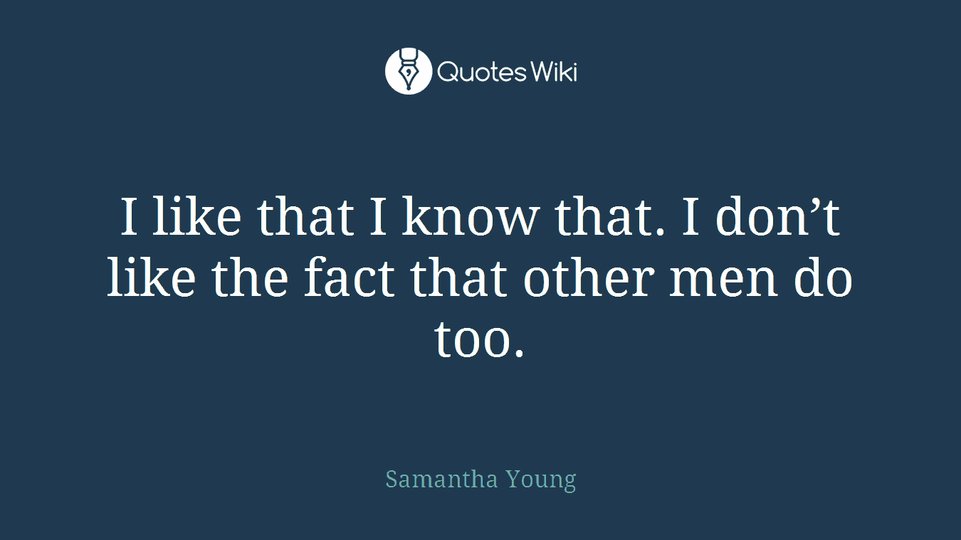 I like that I know that. I don’t like the fact that other men do too.