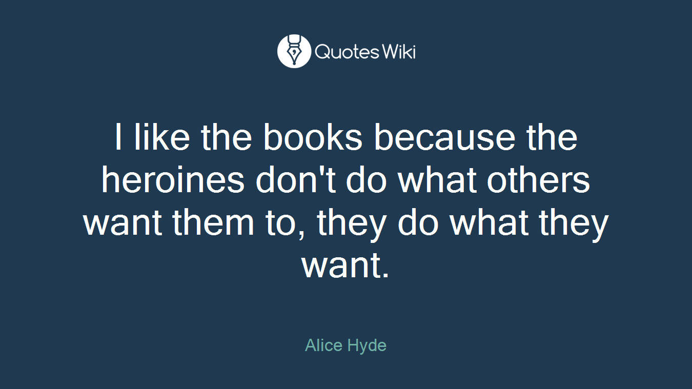I like the books because the heroines don't do what others want them to, they do what they want.