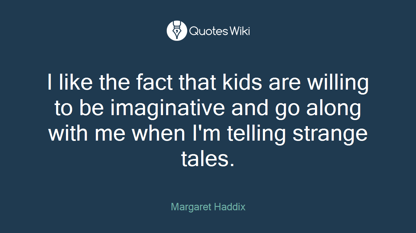 I like the fact that kids are willing to be imaginative and go along with me when I'm telling strange tales.
