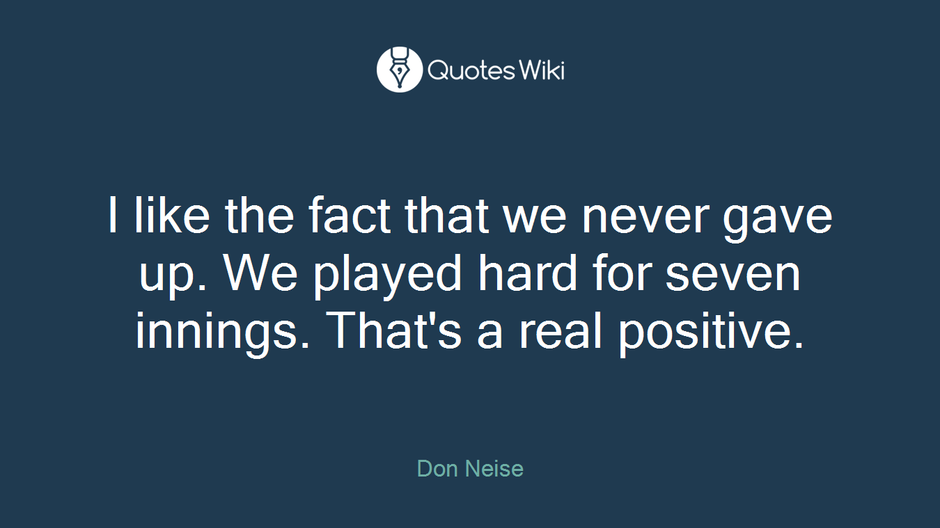 I like the fact that we never gave up. We played hard for seven innings. That's a real positive.