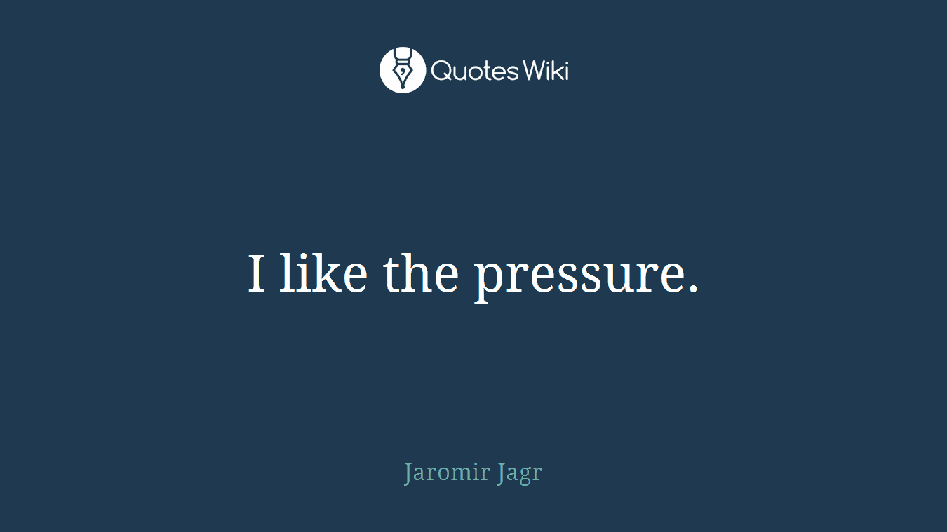 I like the pressure.