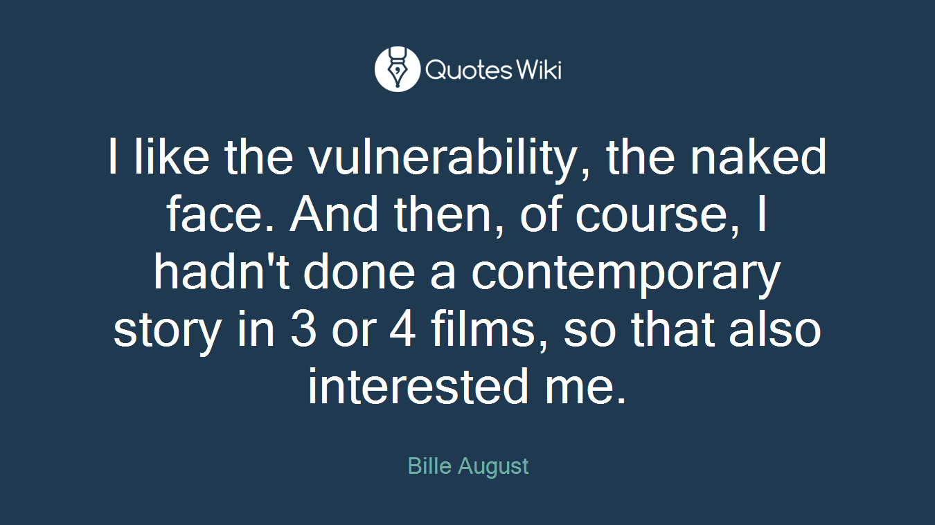 I like the vulnerability, the naked face. And then, of course, I hadn't done a contemporary story in 3 or 4 films, so that also interested me.