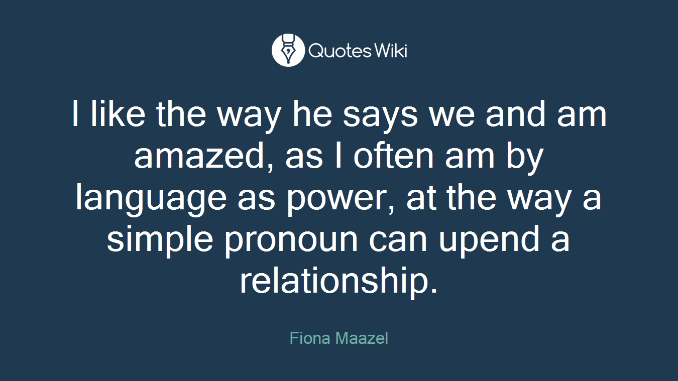 I like the way he says we and am amazed, as I often am by language as power, at the way a simple pronoun can upend a relationship.