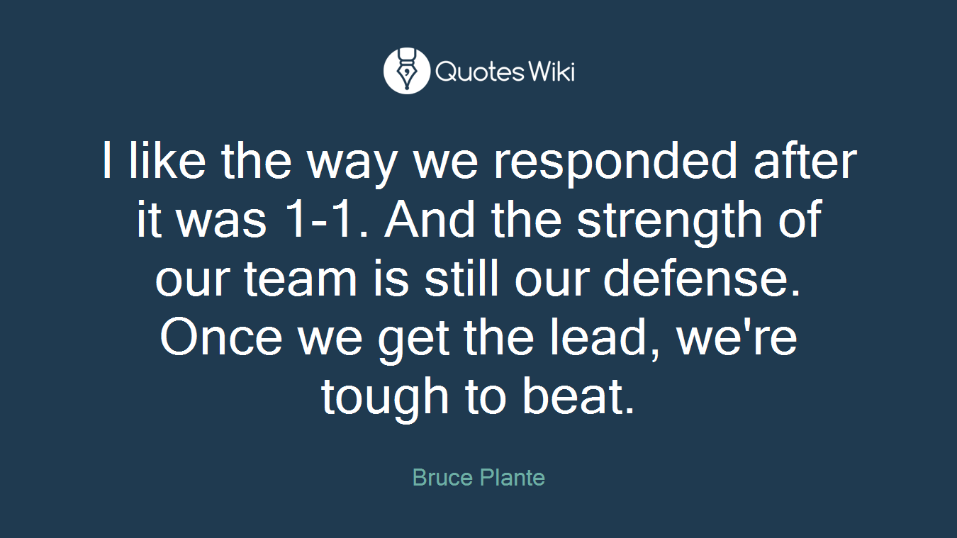 I like the way we responded after it was 1-1. And the strength of our team is still our defense. Once we get the lead, we're tough to beat.