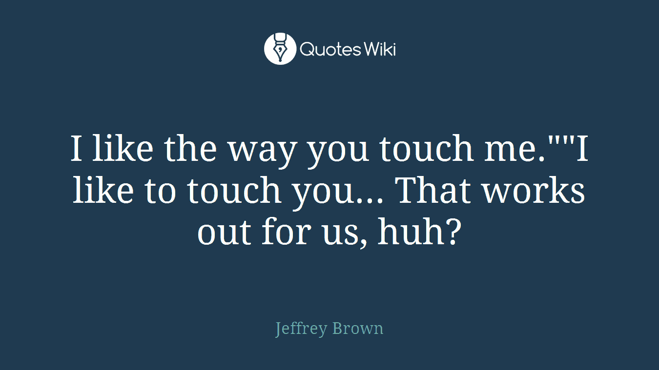 I like the way you touch me.""I like to touch you... That works out for us, huh?