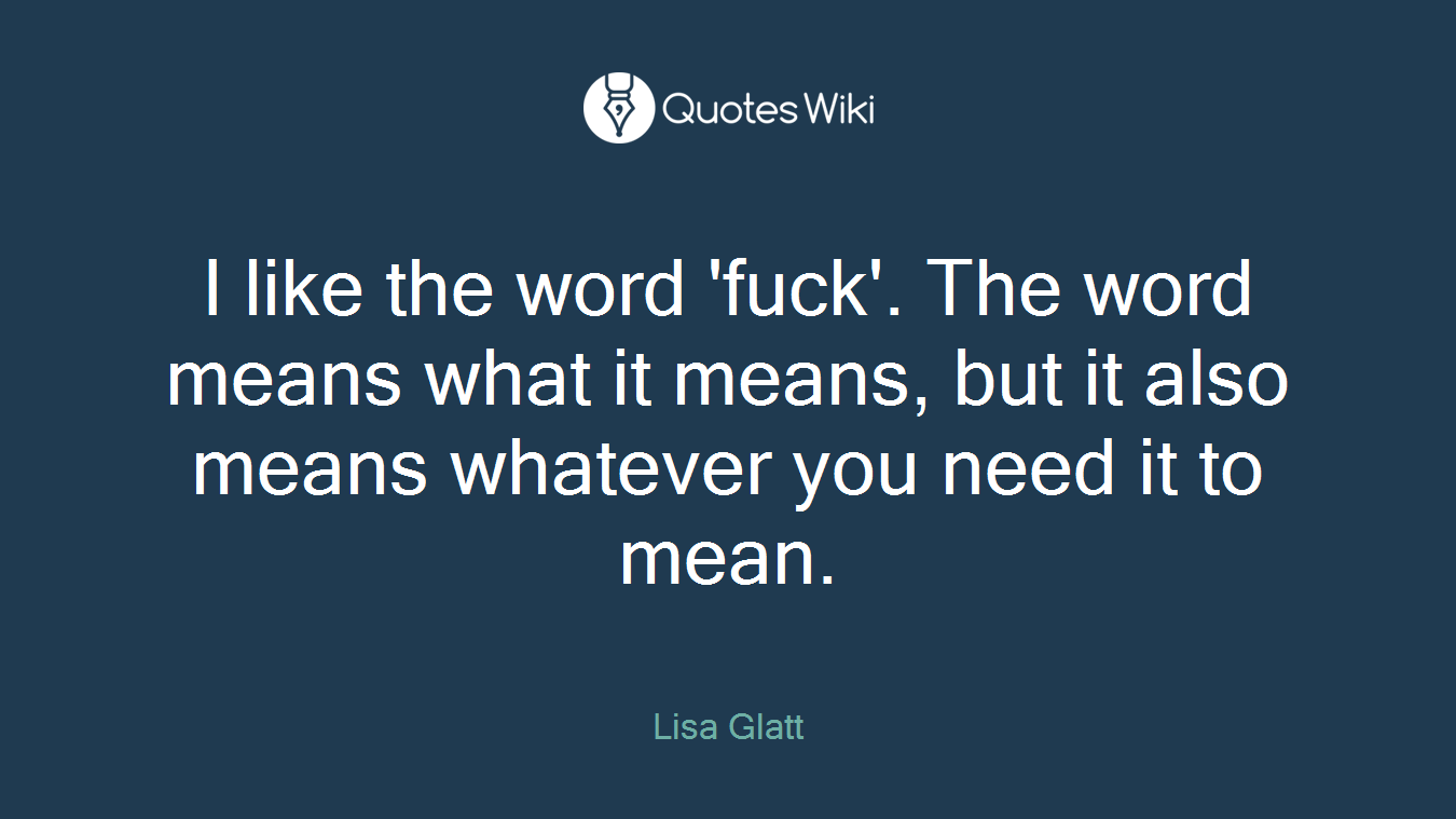I like the word 'fuck'. The word means what it means, but it also means whatever you need it to mean.