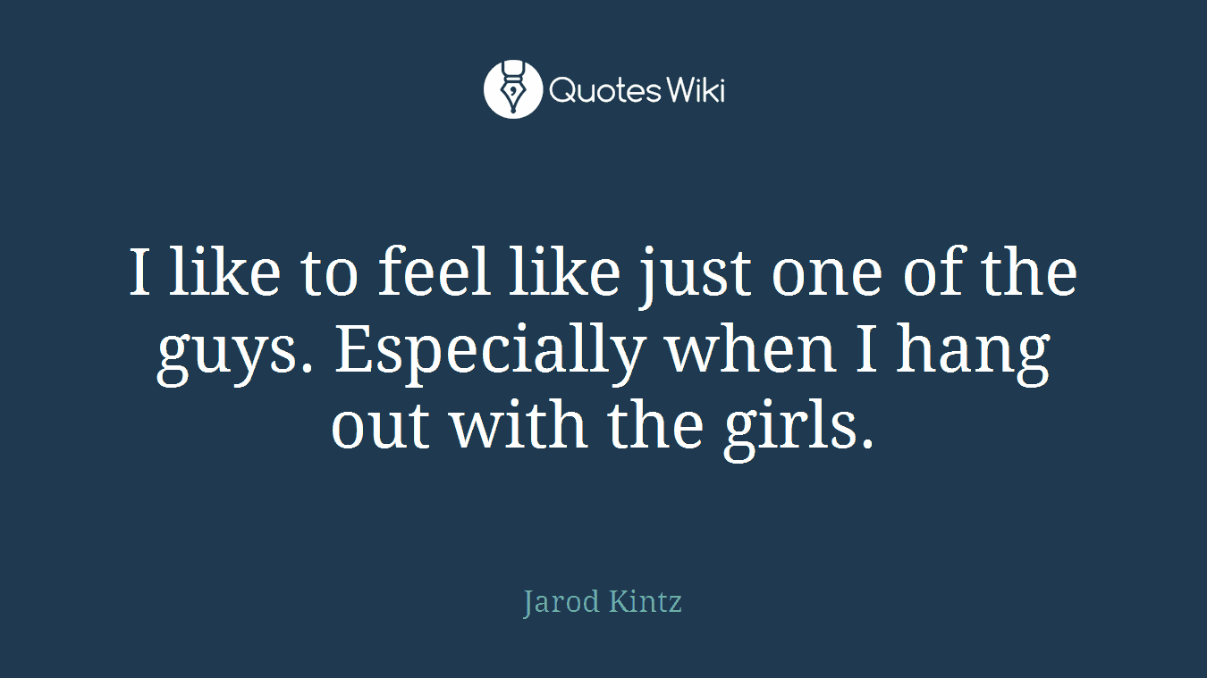 I like to feel like just one of the guys. Especially when I hang out with the girls.