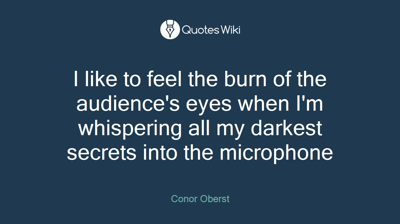 I like to feel the burn of the audience's eyes when I'm whispering all my darkest secrets into the microphone