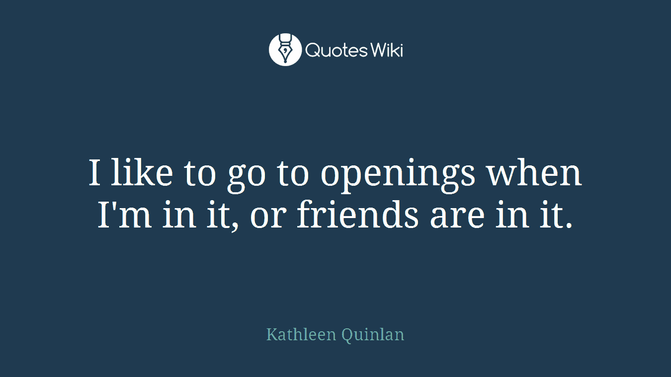 I like to go to openings when I'm in it, or friends are in it.