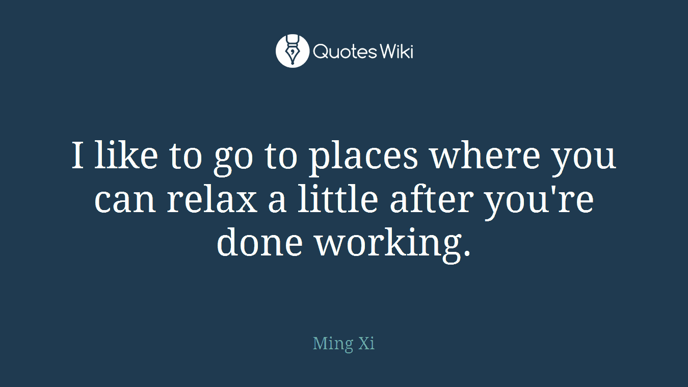 I like to go to places where you can relax a little after you're done working.