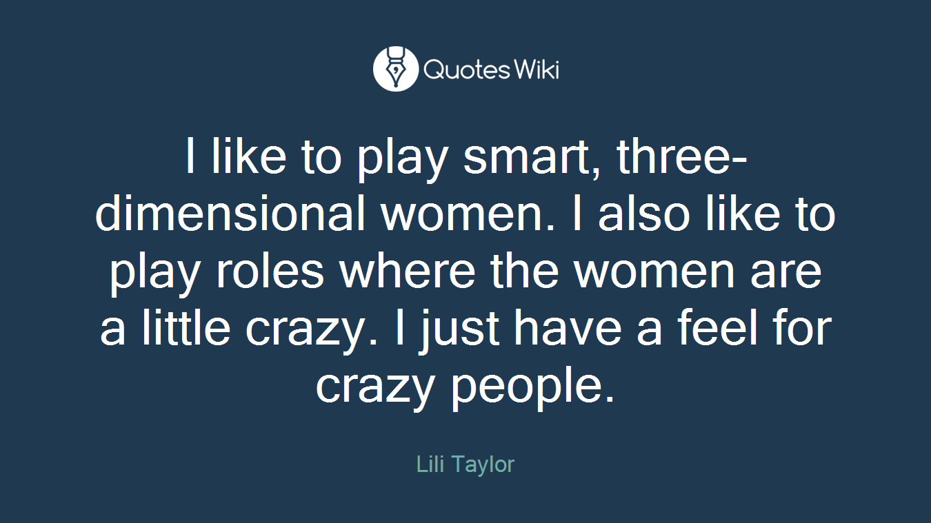 I like to play smart, three-dimensional women. I also like to play roles where the women are a little crazy. I just have a feel for crazy people.