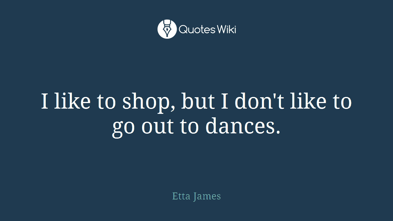 I like to shop, but I don't like to go out to dances.