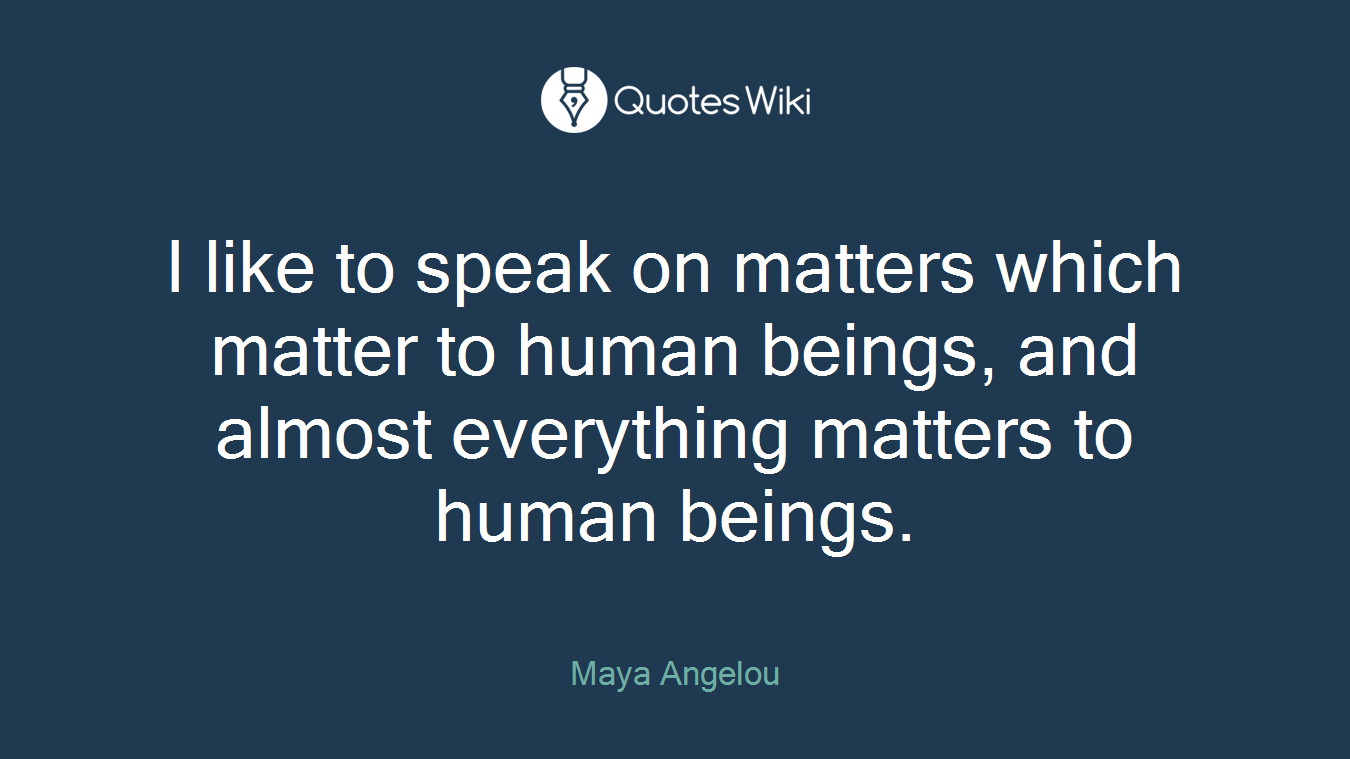 I like to speak on matters which matter to human beings, and almost everything matters to human beings.