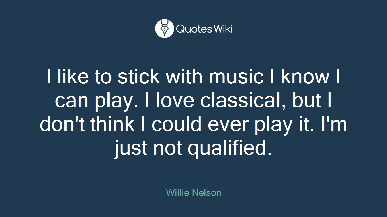 I like to stick with music I know I can play. I love classical, but I don't think I could ever play it. I'm just not qualified.