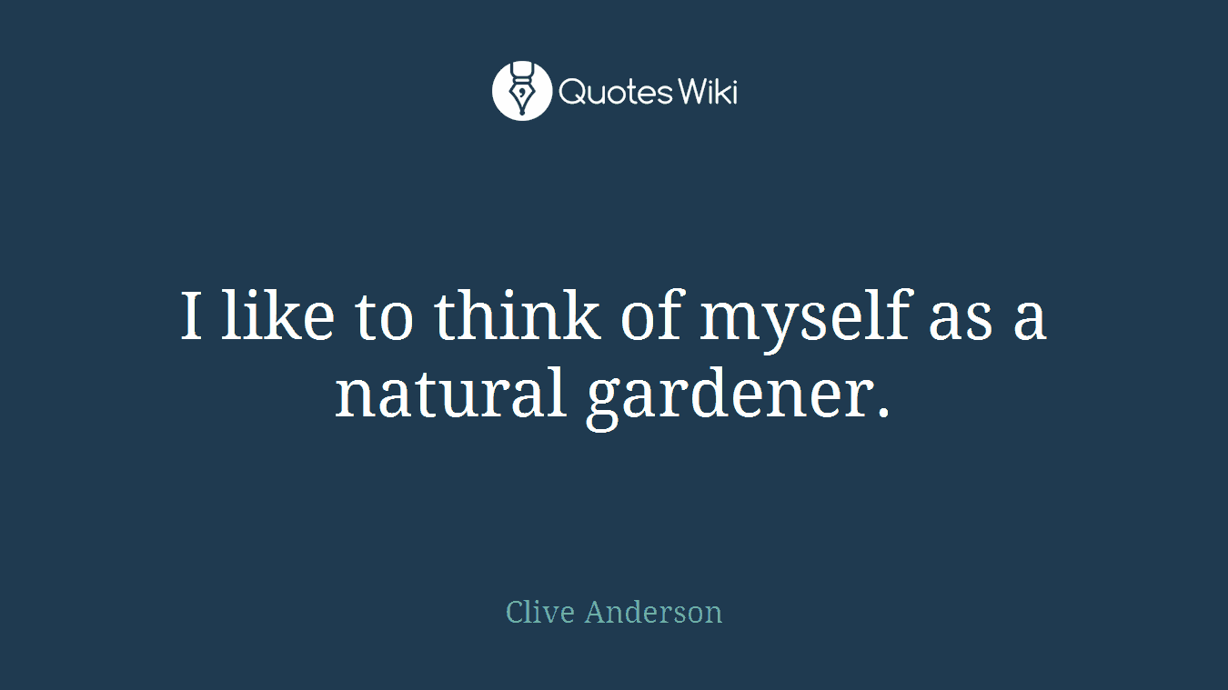 I like to think of myself as a natural gardener.