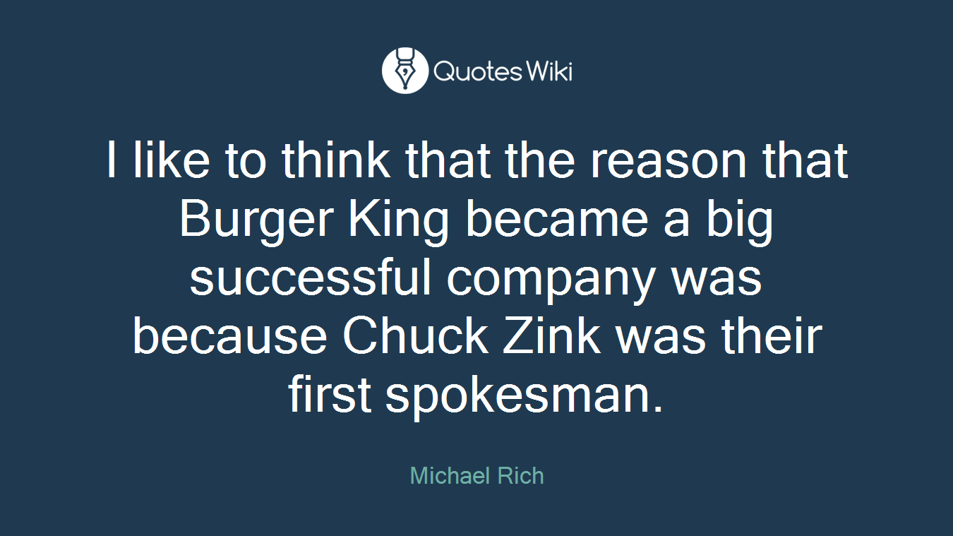 I like to think that the reason that Burger King became a big successful company was because Chuck Zink was their first spokesman.