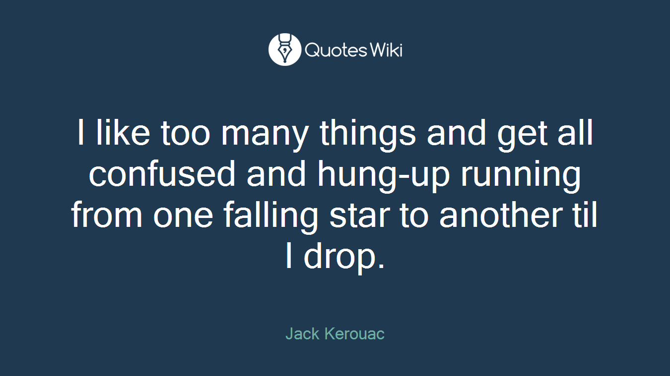 I like too many things and get all confused and hung-up running from one falling star to another til I drop.