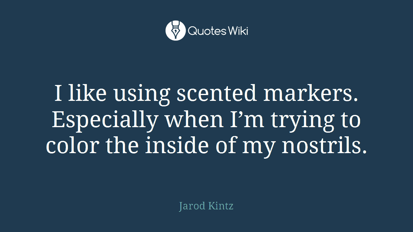 I like using scented markers. Especially when I’m trying to color the inside of my nostrils.