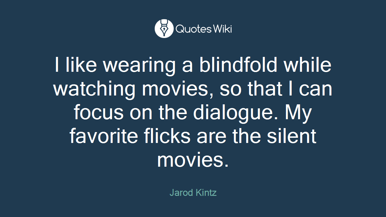 I like wearing a blindfold while watching movies, so that I can focus on the dialogue. My favorite flicks are the silent movies.