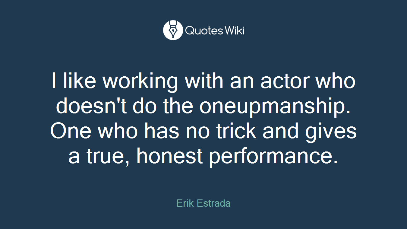 I like working with an actor who doesn't do the oneupmanship. One who has no trick and gives a true, honest performance.