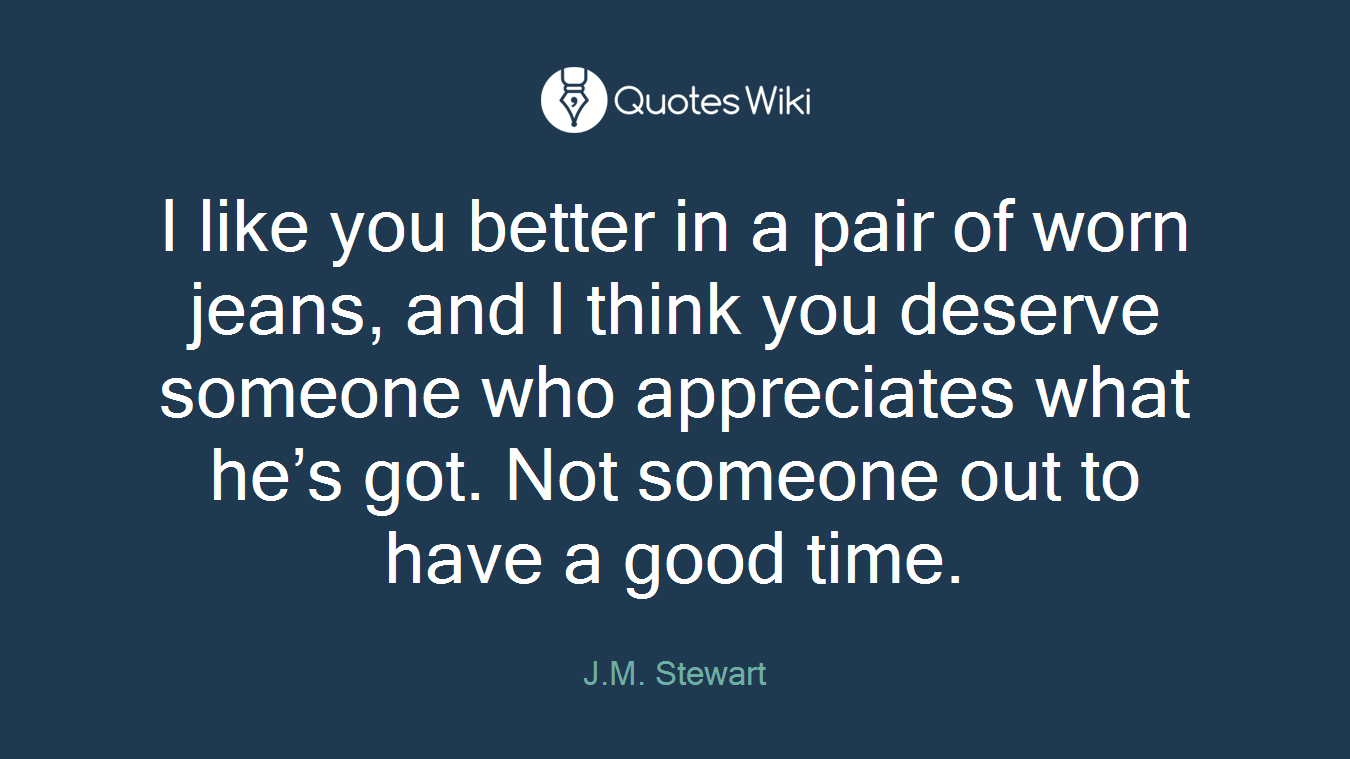 I like you better in a pair of worn jeans, and I think you deserve someone who appreciates what he’s got. Not someone out to have a good time.