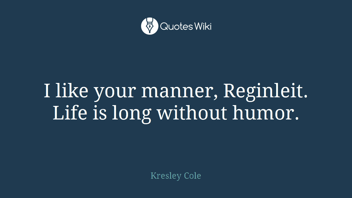 I like your manner, Reginleit. Life is long without humor.