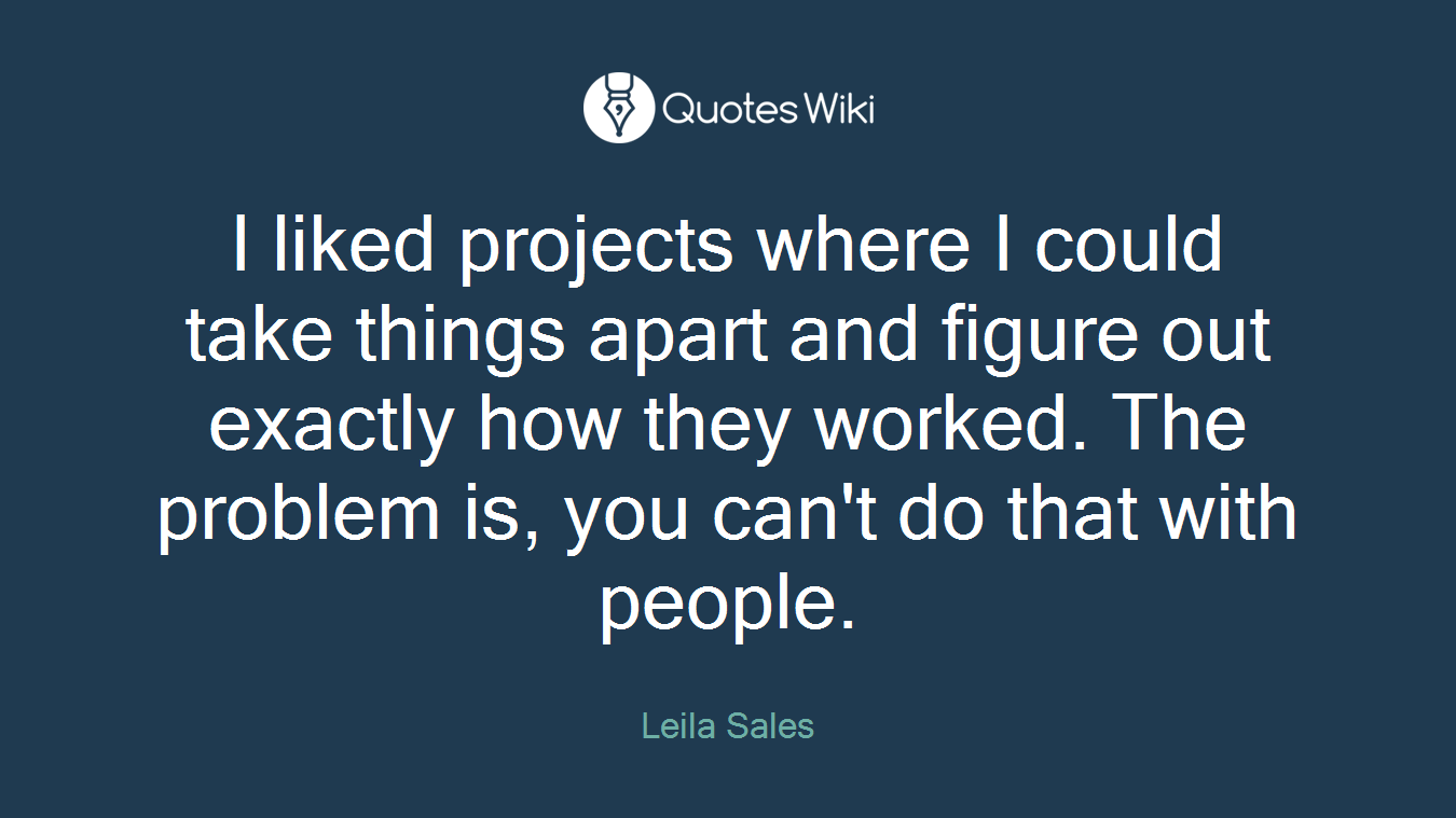 I liked projects where I could take things apart and figure out exactly how they worked. The problem is, you can't do that with people.
