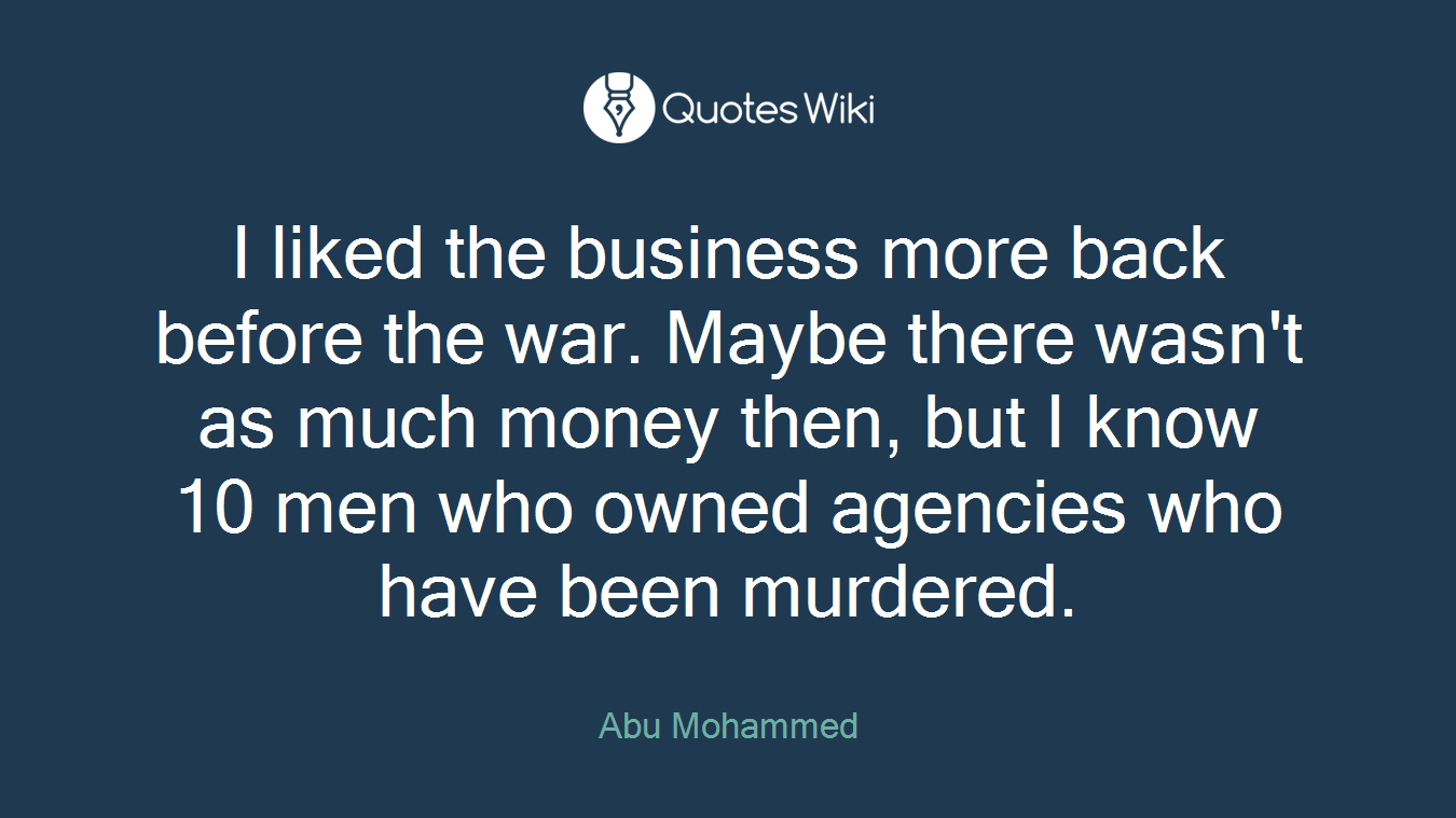 I liked the business more back before the war. Maybe there wasn't as much money then, but I know 10 men who owned agencies who have been murdered.