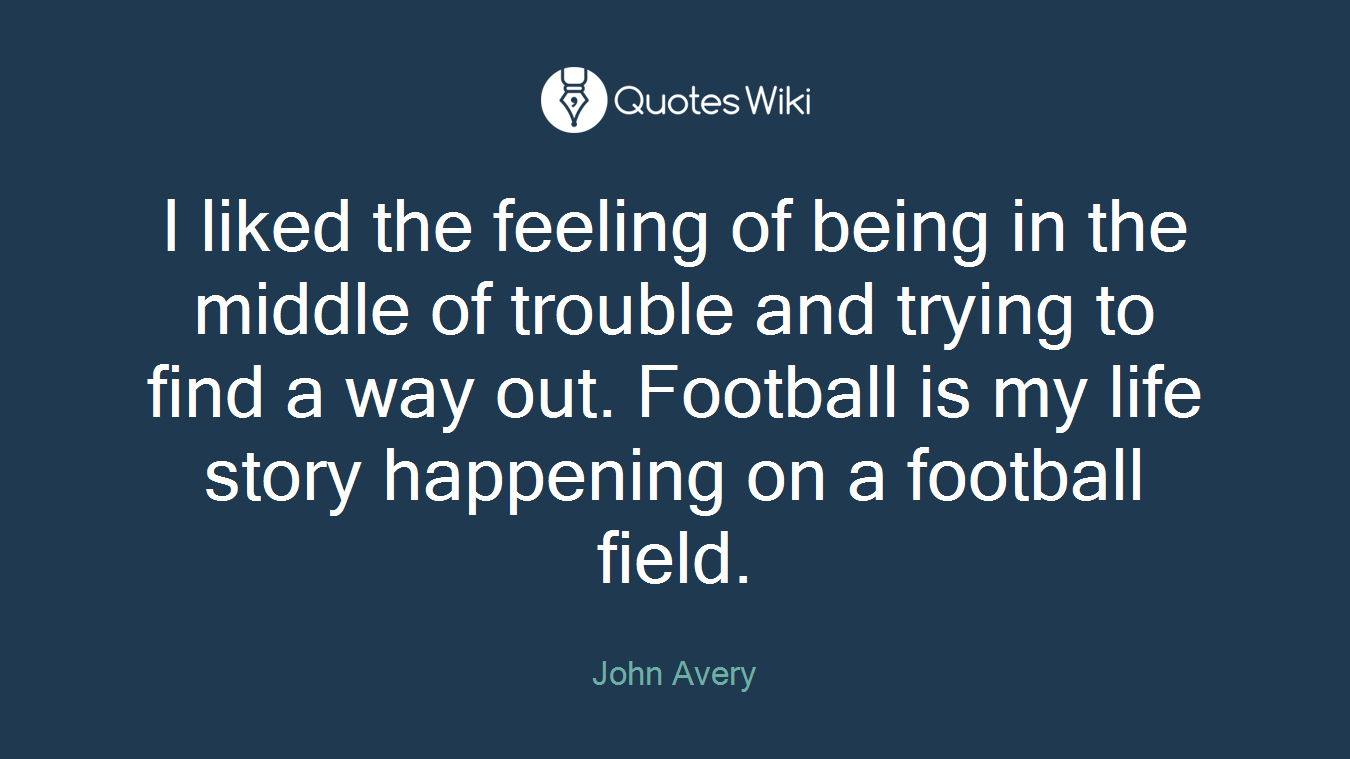I liked the feeling of being in the middle of trouble and trying to find a way out. Football is my life story happening on a football field.